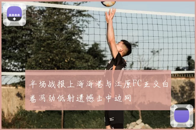 半场战报上海海港与江原FC互交白卷冯劲低射遗憾击中边网
