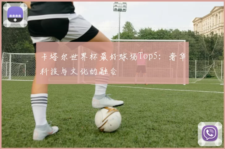 卡塔尔世界杯最好球场Top5：奢华科技与文化的融合