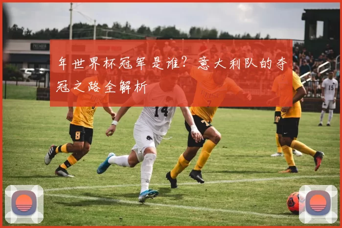 年世界杯冠军是谁？意大利队的夺冠之路全解析