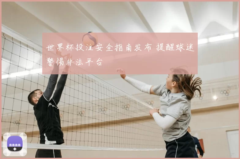 世界杯投注安全指南发布 提醒球迷警惕非法平台
