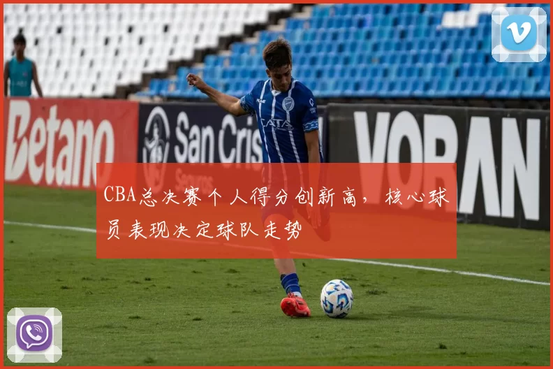 CBA总决赛个人得分创新高，核心球员表现决定球队走势