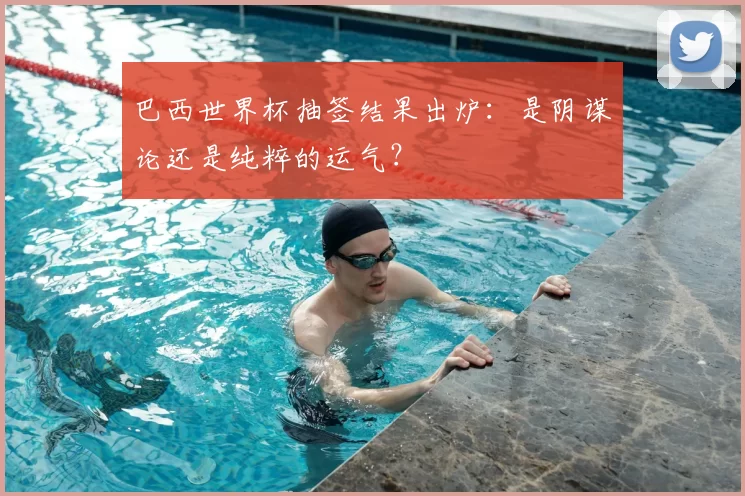 巴西世界杯抽签结果出炉：是阴谋论还是纯粹的运气？