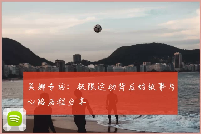 吴娜专访:极限运动背后的故事与心路历程分享