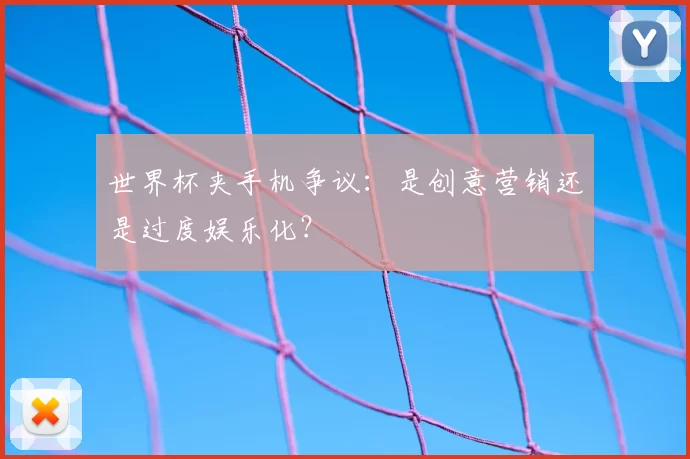 世界杯夹手机争议:是创意营销还是过度娱乐化?