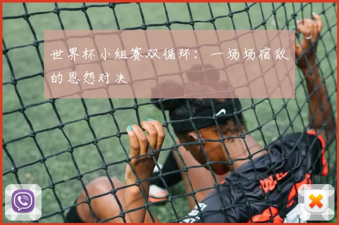 世界杯小组赛双循环:一场场宿敌的恩怨对决