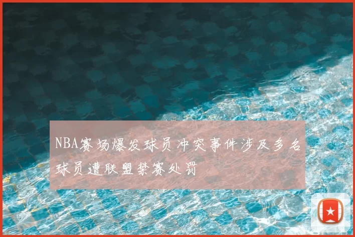 NBA赛场爆发球员冲突事件涉及多名球员遭联盟禁赛处罚
