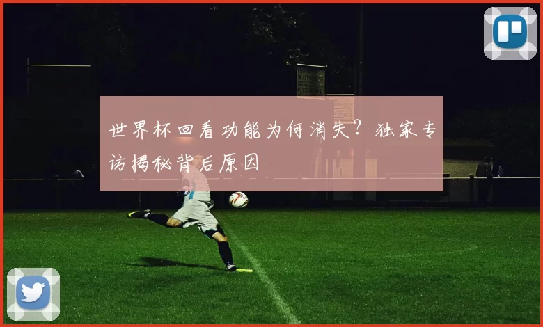 世界杯回看功能为何消失？独家专访揭秘背后原因