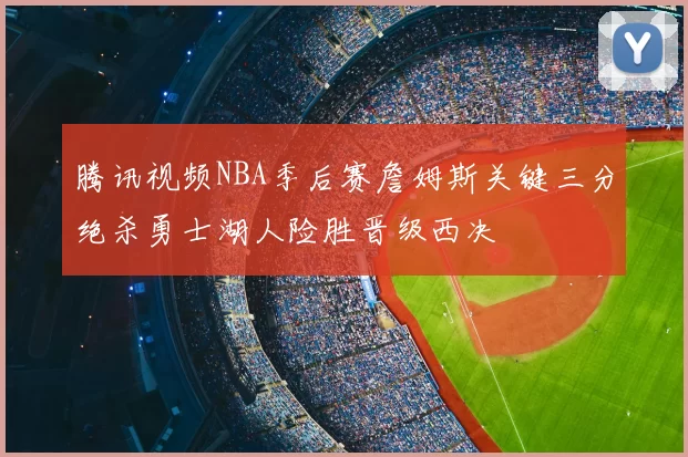 腾讯视频NBA季后赛詹姆斯关键三分绝杀勇士湖人险胜晋级西决