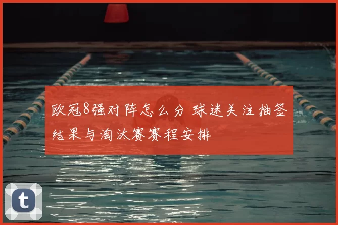 欧冠8强对阵怎么分 球迷关注抽签结果与淘汰赛赛程安排