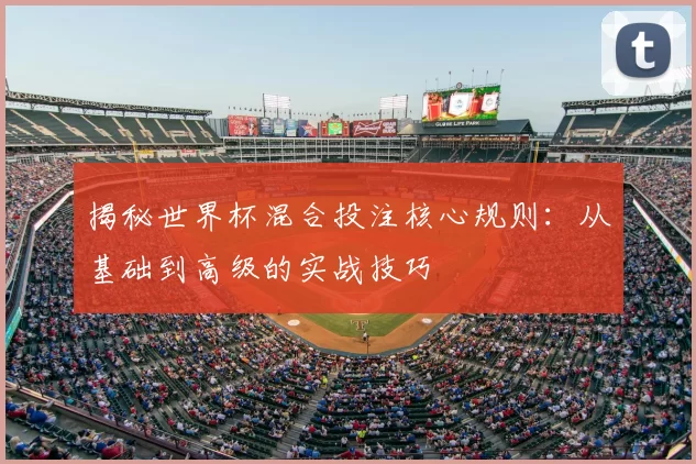 揭秘世界杯混合投注核心规则:从基础到高级的实战技巧