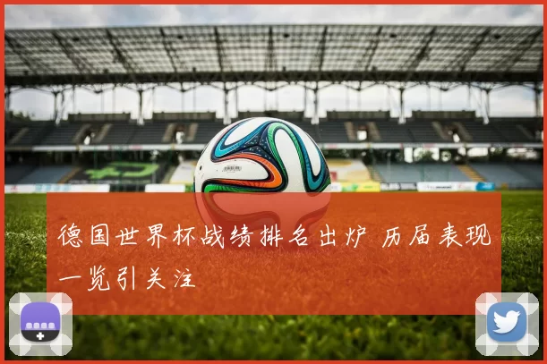 德国世界杯战绩排名出炉 历届表现一览引关注