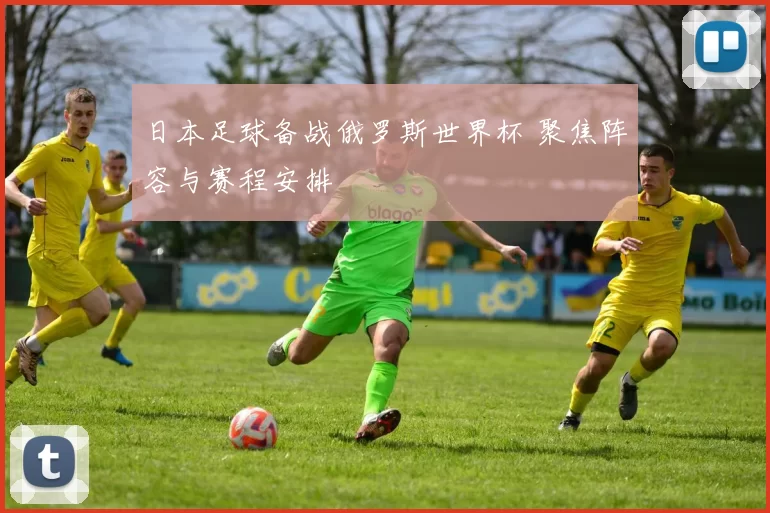 日本足球备战俄罗斯世界杯 聚焦阵容与赛程安排