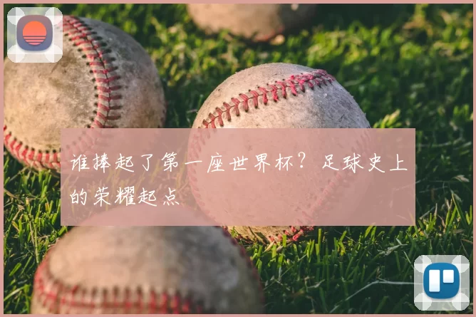 谁捧起了第一座世界杯？足球史上的荣耀起点