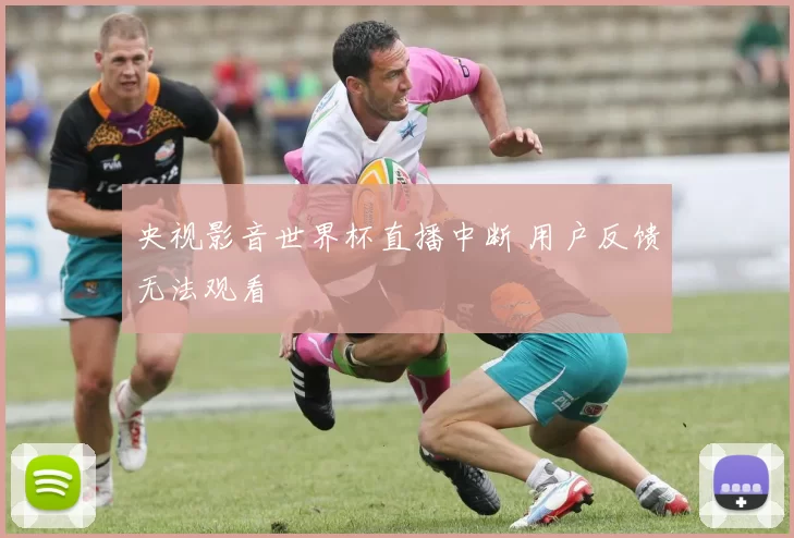 央视影音世界杯直播中断 用户反馈无法观看