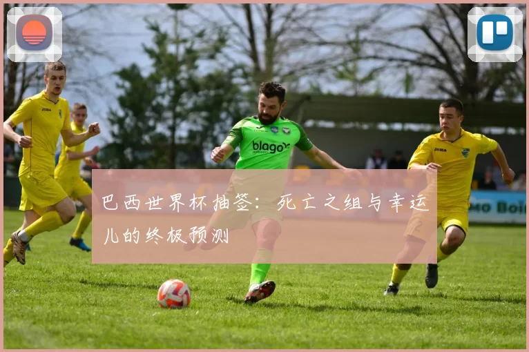 巴西世界杯抽签：死亡之组与幸运儿的终极预测