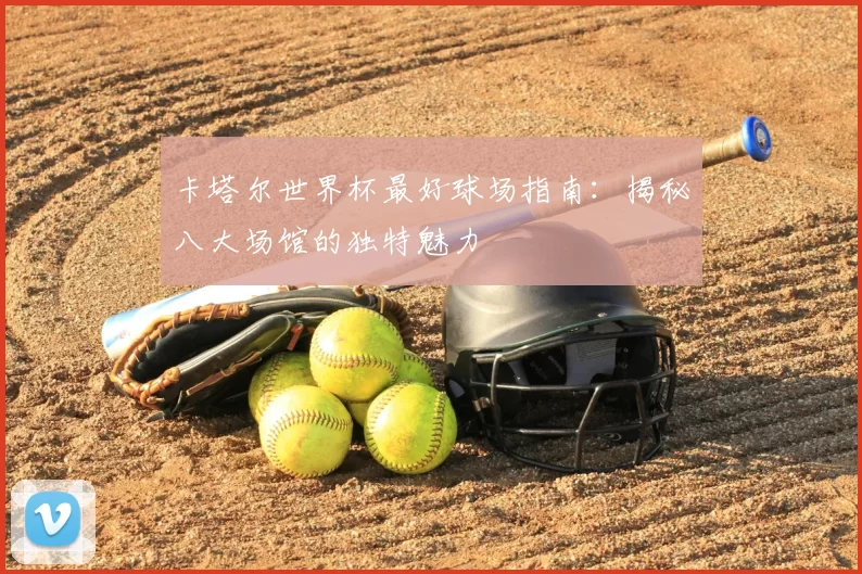 卡塔尔世界杯最好球场指南:揭秘八大场馆的独特魅力