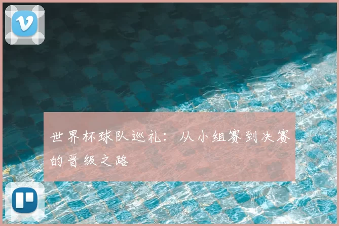 世界杯球队巡礼：从小组赛到决赛的晋级之路