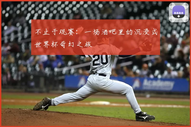 不止于观赛：一场酒吧里的沉浸式世界杯奇幻之旅