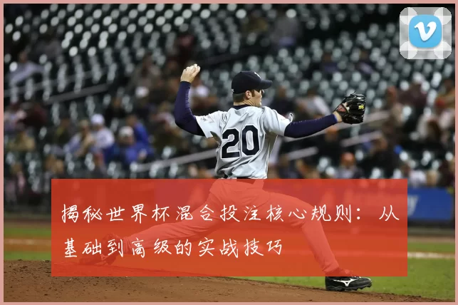 揭秘世界杯混合投注核心规则：从基础到高级的实战技巧