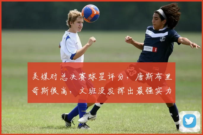 美媒对总决赛球星评分,唐斯布里奇斯很高,文班没发挥出最强实力