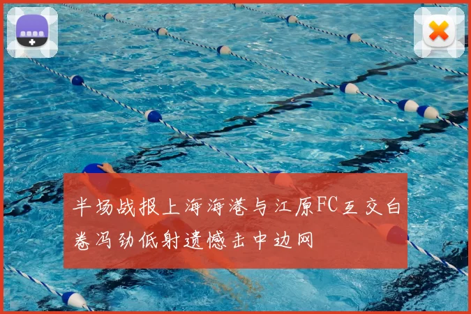 半场战报上海海港与江原FC互交白卷冯劲低射遗憾击中边网