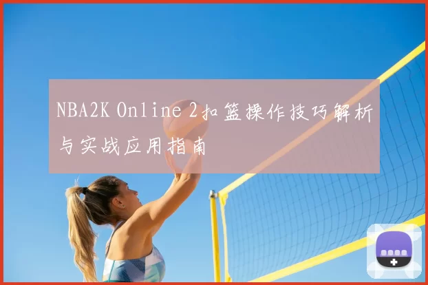 NBA2K Online 2扣篮操作技巧解析与实战应用指南