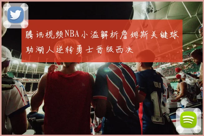 腾讯视频NBA小溢解析詹姆斯关键球助湖人逆转勇士晋级西决