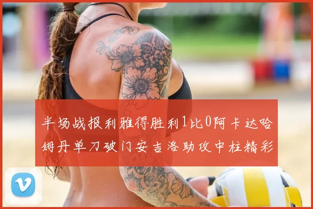 半场战报利雅得胜利1比0阿卡达哈姆丹单刀破门安吉洛助攻中柱精彩瞬间