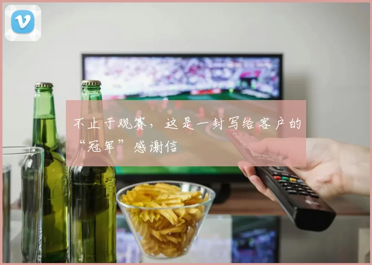 不止于观赛，这是一封写给客户的“冠军”感谢信