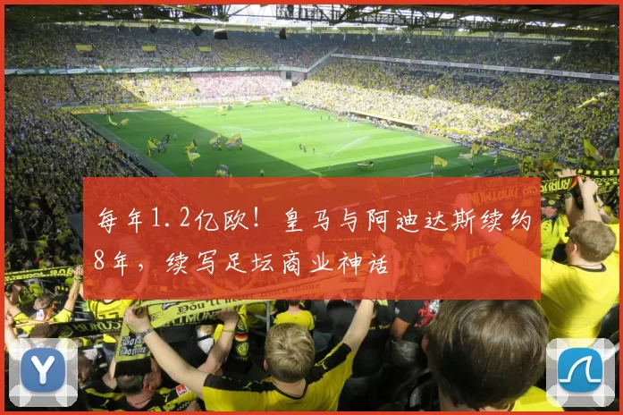 每年1.2亿欧!皇马与阿迪达斯续约8年,续写足坛商业神话