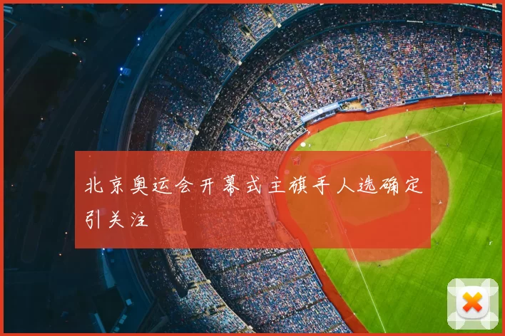 北京奥运会开幕式主旗手人选确定引关注