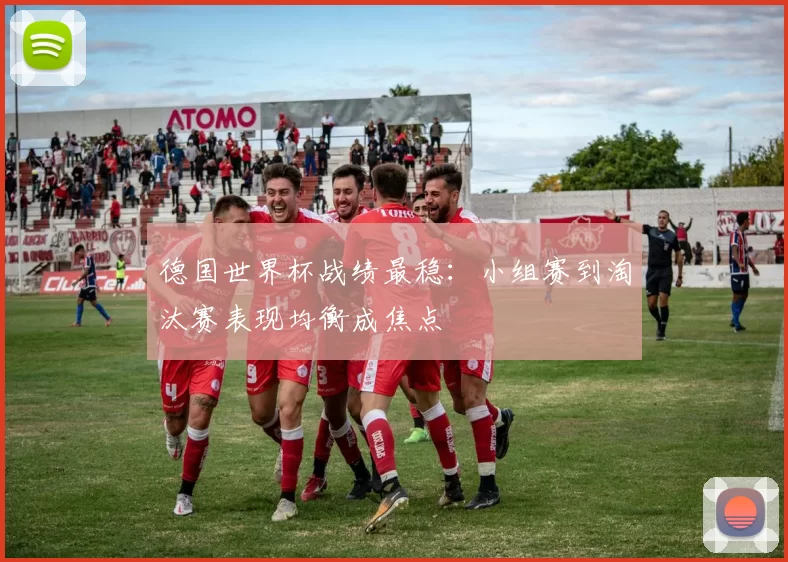 德国世界杯战绩最稳:小组赛到淘汰赛表现均衡成焦点