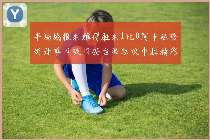 半场战报利雅得胜利1比0阿卡达哈姆丹单刀破门安吉洛助攻中柱精彩瞬间