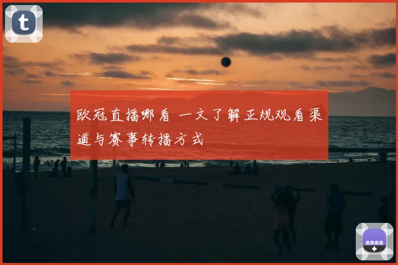 欧冠直播哪看 一文了解正规观看渠道与赛事转播方式