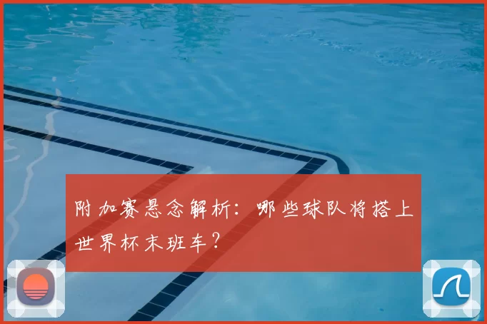 附加赛悬念解析：哪些球队将搭上世界杯末班车？