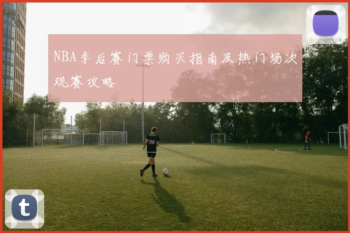 NBA季后赛门票购买指南及热门场次观赛攻略
