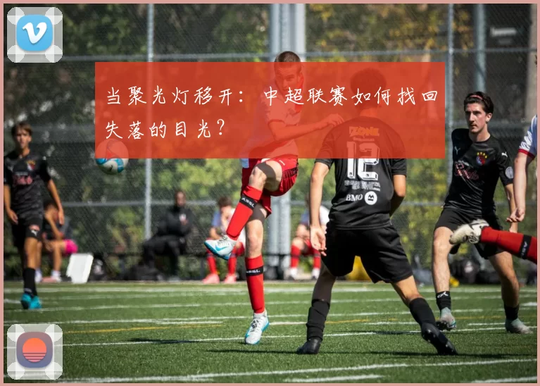 当聚光灯移开:中超联赛如何找回失落的目光?