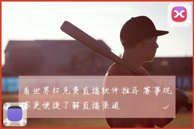 看世界杯免费直播软件推荐 赛事观赛更便捷了解直播渠道