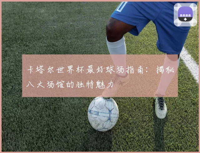 卡塔尔世界杯最好球场指南:揭秘八大场馆的独特魅力