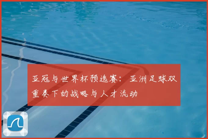 亚冠与世界杯预选赛:亚洲足球双重奏下的战略与人才流动