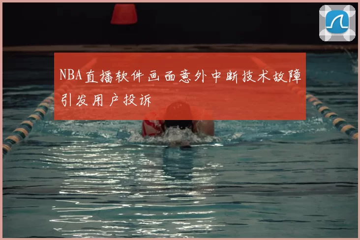 NBA直播软件画面意外中断技术故障引发用户投诉