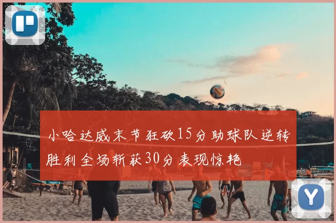 小哈达威末节狂砍15分助球队逆转胜利全场斩获30分表现惊艳