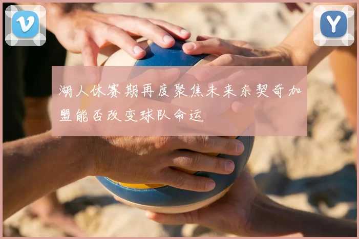 湖人休赛期再度聚焦未来东契奇加盟能否改变球队命运