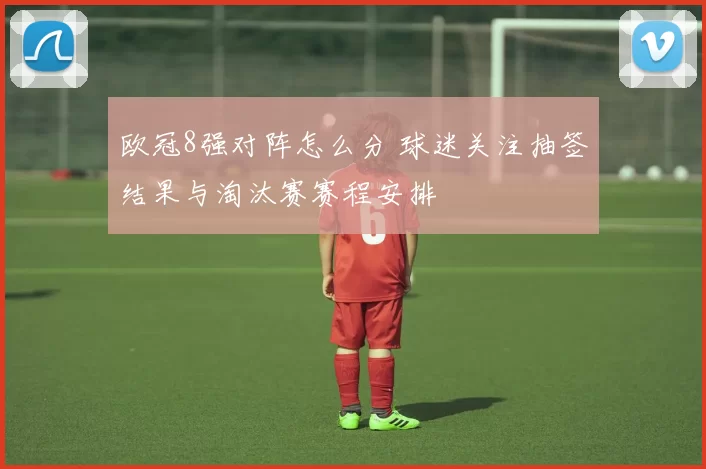 欧冠8强对阵怎么分 球迷关注抽签结果与淘汰赛赛程安排