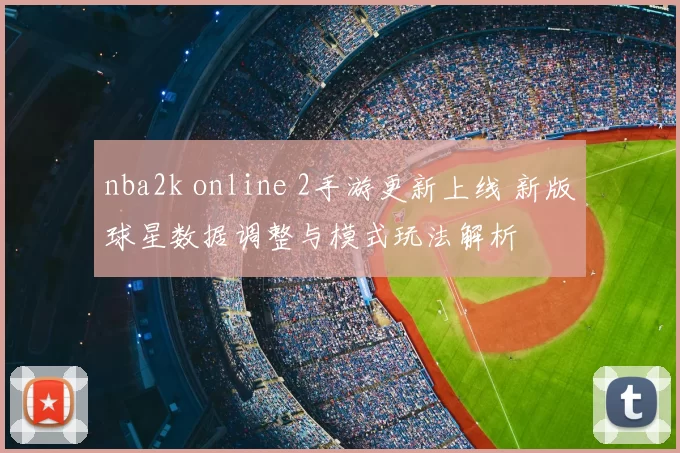 nba2k online 2手游更新上线 新版球星数据调整与模式玩法解析