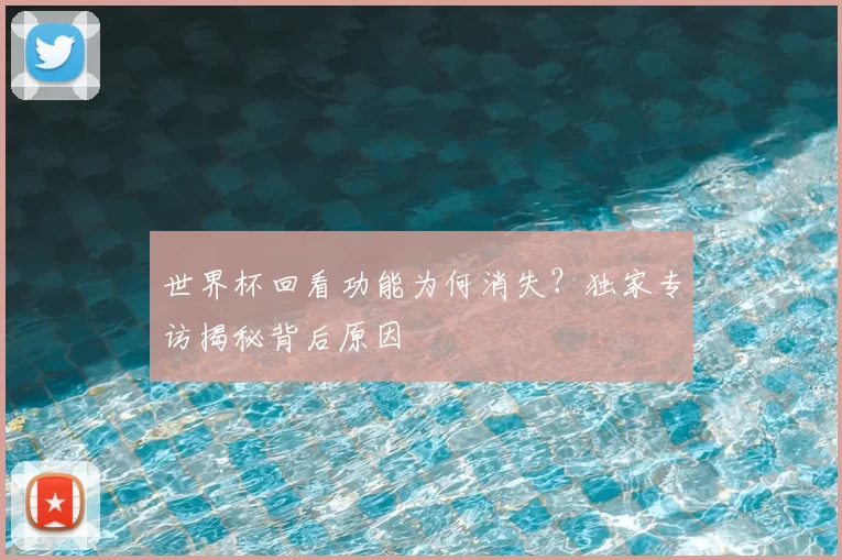 世界杯回看功能为何消失?独家专访揭秘背后原因