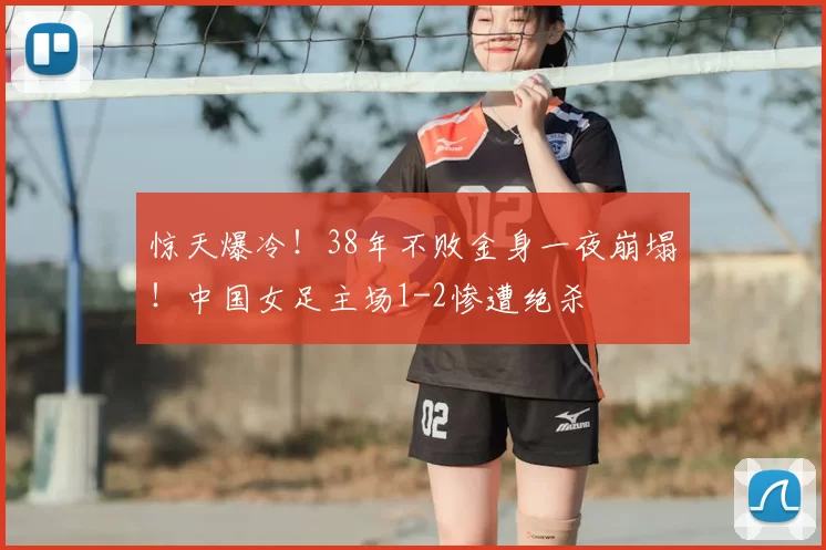 惊天爆冷！38年不败金身一夜崩塌！中国女足主场1-2惨遭绝杀