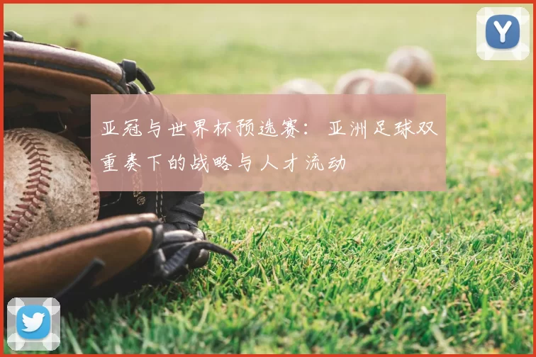 亚冠与世界杯预选赛：亚洲足球双重奏下的战略与人才流动