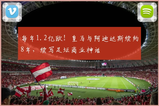 每年1.2亿欧！皇马与阿迪达斯续约8年，续写足坛商业神话