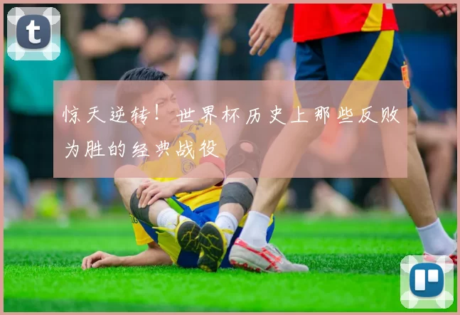 惊天逆转！世界杯历史上那些反败为胜的经典战役